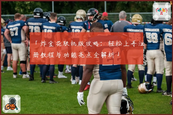 「炸金花联机版攻略:轻松上手注册教程与功能亮点全解析」