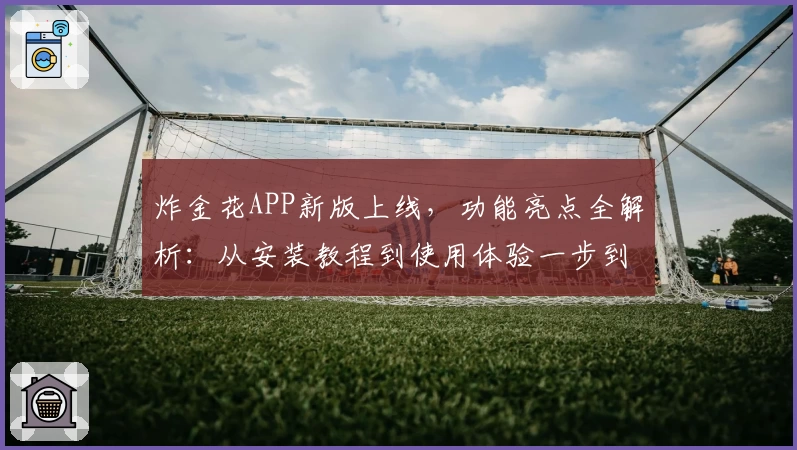 炸金花APP新版上线,功能亮点全解析:从安装教程到使用体验一步到位