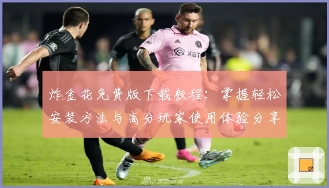 炸金花免费版下载教程:掌握轻松安装方法与高分玩家使用体验分享