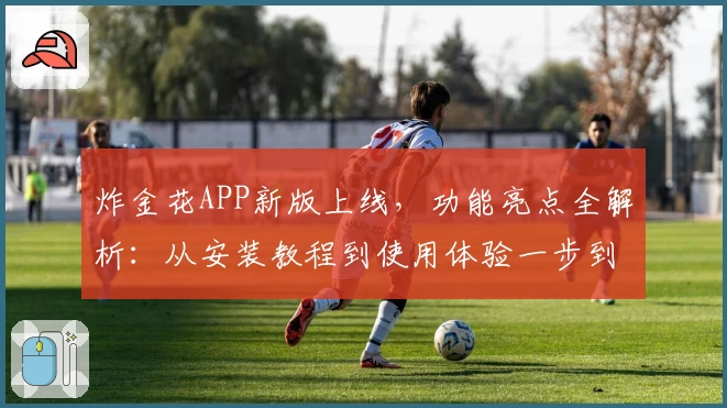 炸金花APP新版上线,功能亮点全解析:从安装教程到使用体验一步到位