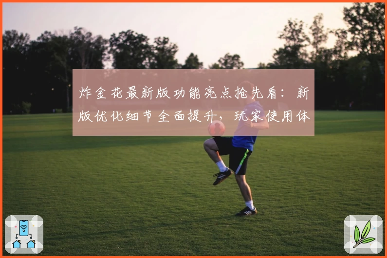 炸金花最新版功能亮点抢先看：新版优化细节全面提升，玩家使用体验大升级！