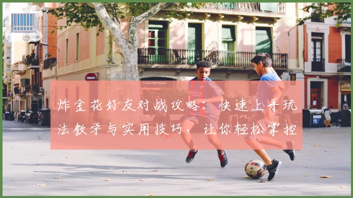 炸金花好友对战攻略：快速上手玩法教学与实用技巧，让你轻松掌控对局