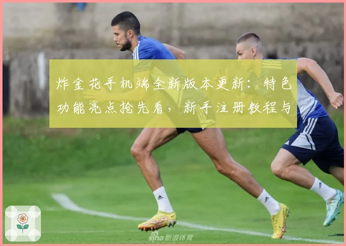 炸金花手机端全新版本更新：特色功能亮点抢先看，新手注册教程与安装方法一站式讲解