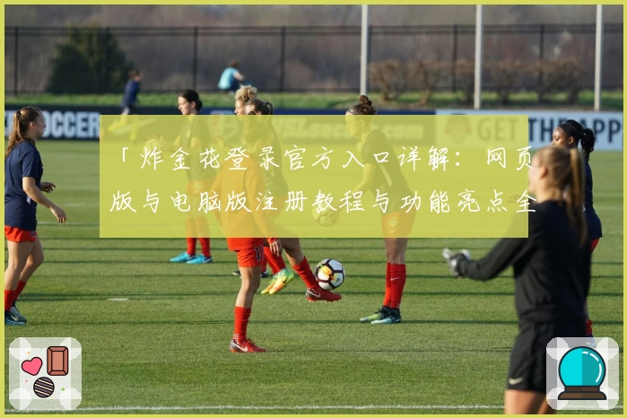 「炸金花登录官方入口详解：网页版与电脑版注册教程与功能亮点全面解析」