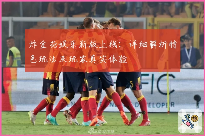 炸金花娱乐新版上线：详细解析特色玩法及玩家真实体验
