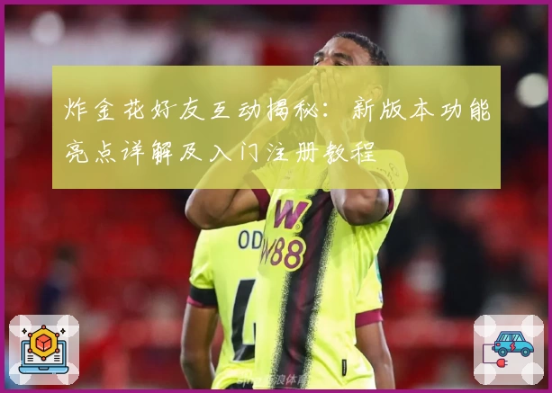 炸金花好友互动揭秘：新版本功能亮点详解及入门注册教程