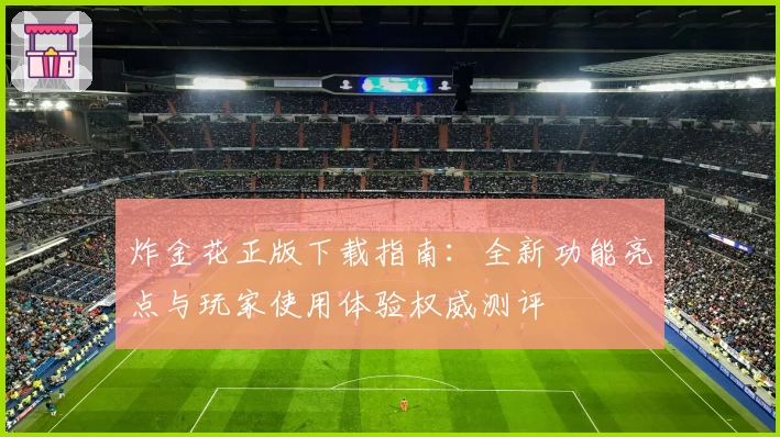 炸金花正版下载指南：全新功能亮点与玩家使用体验权威测评