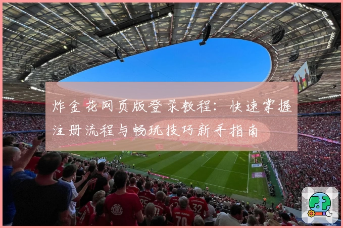 炸金花网页版登录教程:快速掌握注册流程与畅玩技巧新手指南