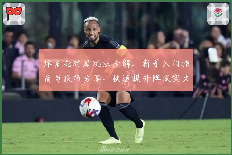 炸金花对局玩法全解：新手入门指南与技巧分享，快速提升牌技实力！