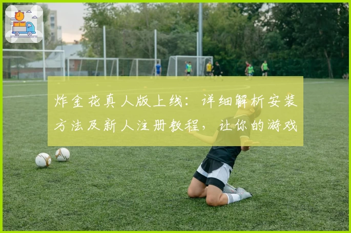 炸金花真人版上线：详细解析安装方法及新人注册教程，让你的游戏体验更畅快！