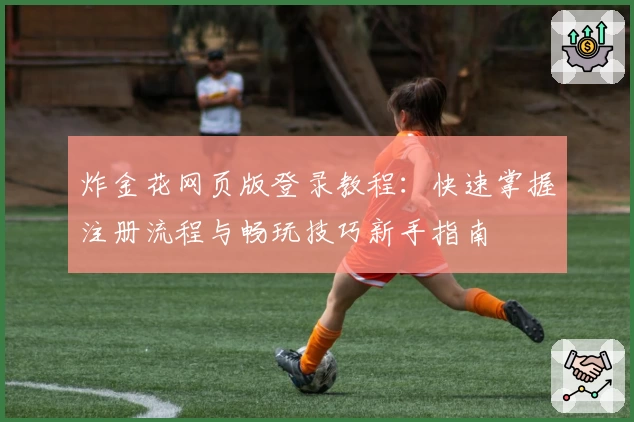 炸金花网页版登录教程:快速掌握注册流程与畅玩技巧新手指南