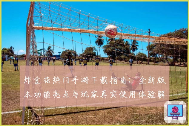 炸金花热门手游下载指南：全新版本功能亮点与玩家真实使用体验解析