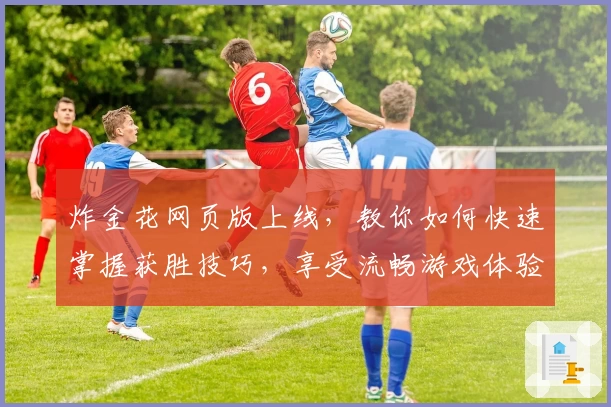 炸金花网页版上线,教你如何快速掌握获胜技巧,享受流畅游戏体验