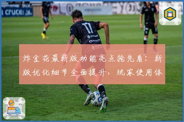 炸金花最新版功能亮点抢先看：新版优化细节全面提升，玩家使用体验大升级！