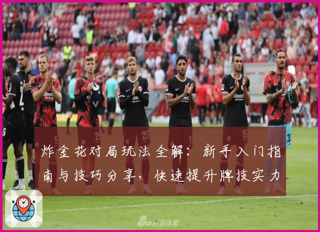 炸金花对局玩法全解：新手入门指南与技巧分享，快速提升牌技实力！