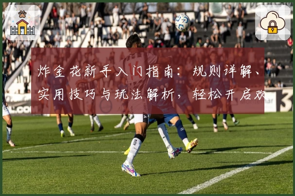 炸金花新手入门指南：规则详解、实用技巧与玩法解析，轻松开启欢乐对战之旅