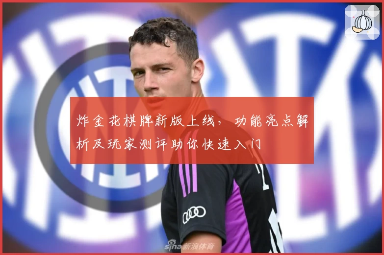 炸金花棋牌新版上线，功能亮点解析及玩家测评助你快速入门