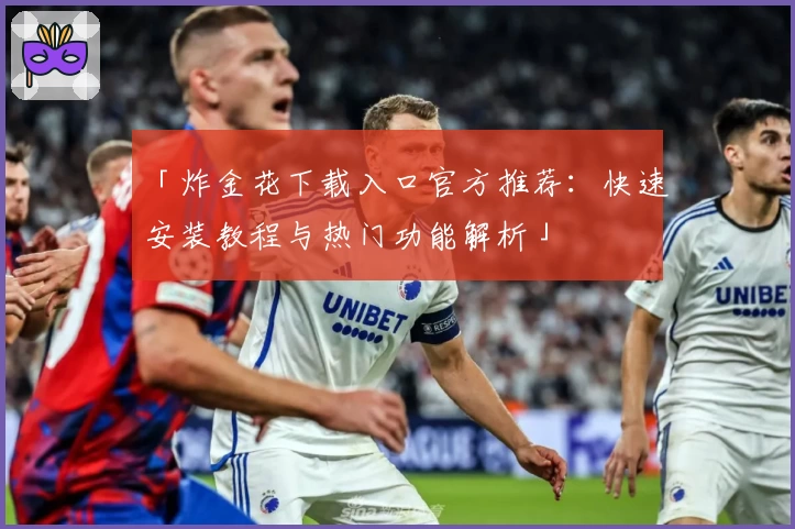 「炸金花下载入口官方推荐：快速安装教程与热门功能解析」