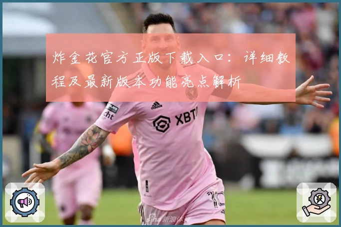 炸金花官方正版下载入口：详细教程及最新版本功能亮点解析