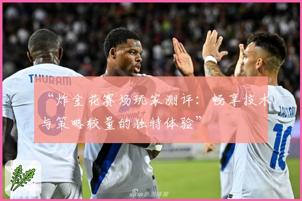 “炸金花赛场玩家测评：畅享技术与策略较量的独特体验”