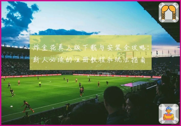 炸金花真人版下载与安装全攻略：新人必读的注册教程和玩法指南