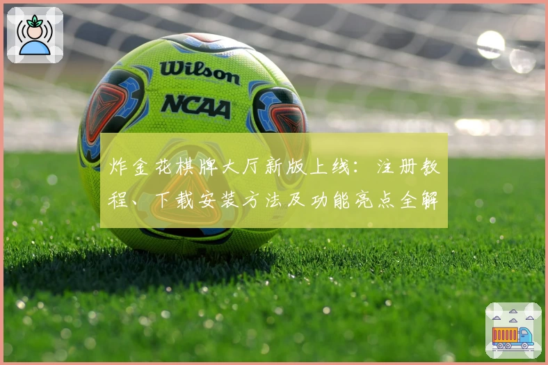 炸金花棋牌大厅新版上线：注册教程、下载安装方法及功能亮点全解析