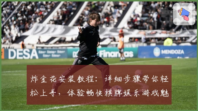 炸金花安装教程：详细步骤带你轻松上手，体验畅快棋牌娱乐游戏魅力