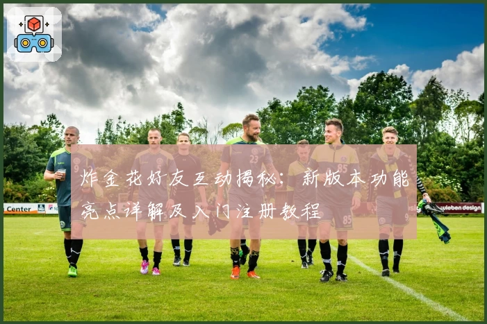 炸金花好友互动揭秘：新版本功能亮点详解及入门注册教程