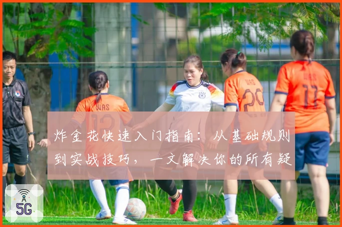 炸金花快速入门指南：从基础规则到实战技巧，一文解决你的所有疑问