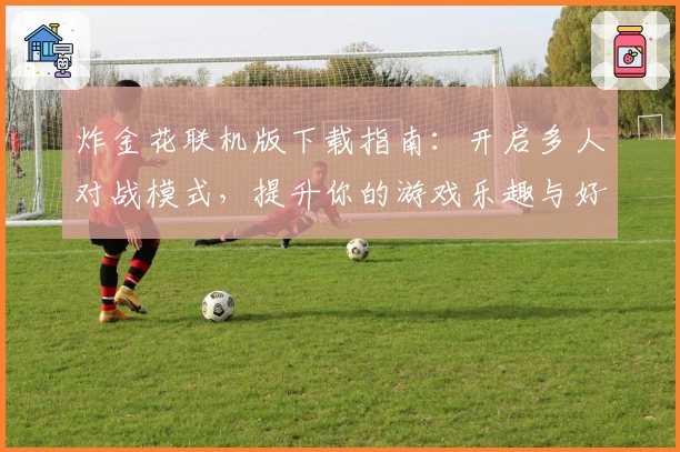 炸金花联机版下载指南：开启多人对战模式，提升你的游戏乐趣与好友实力大比拼