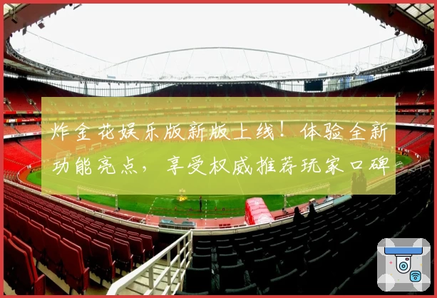 炸金花娱乐版新版上线！体验全新功能亮点，享受权威推荐玩家口碑带来的畅快棋牌乐趣