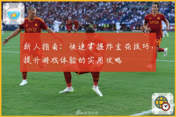新人指南：快速掌握炸金花技巧，提升游戏体验的实用攻略