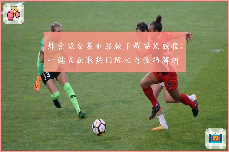 炸金花合集电脑版下载安装教程：一站式获取热门玩法与技巧解析