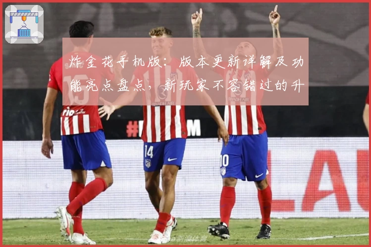 炸金花手机版:版本更新详解及功能亮点盘点,新玩家不容错过的升级体验