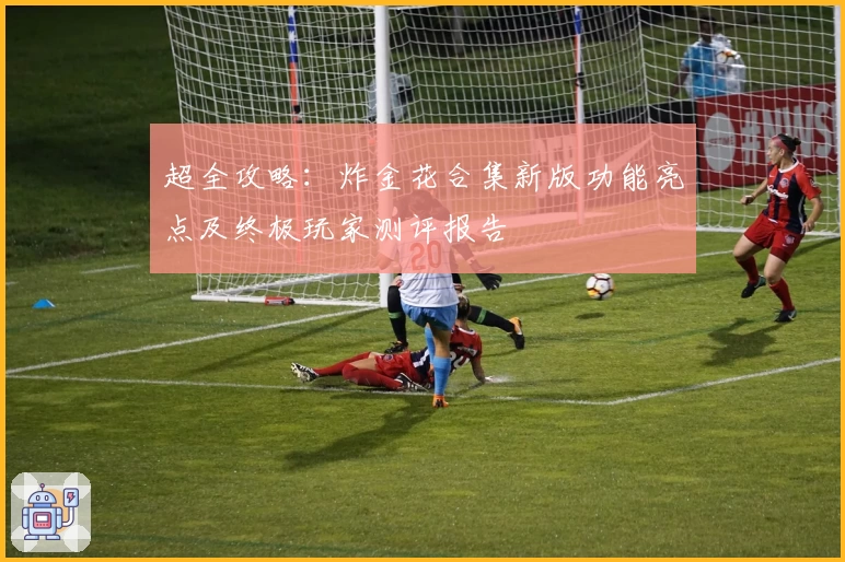 超全攻略:炸金花合集新版功能亮点及终极玩家测评报告