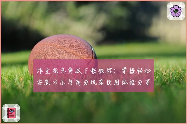 炸金花免费版下载教程:掌握轻松安装方法与高分玩家使用体验分享