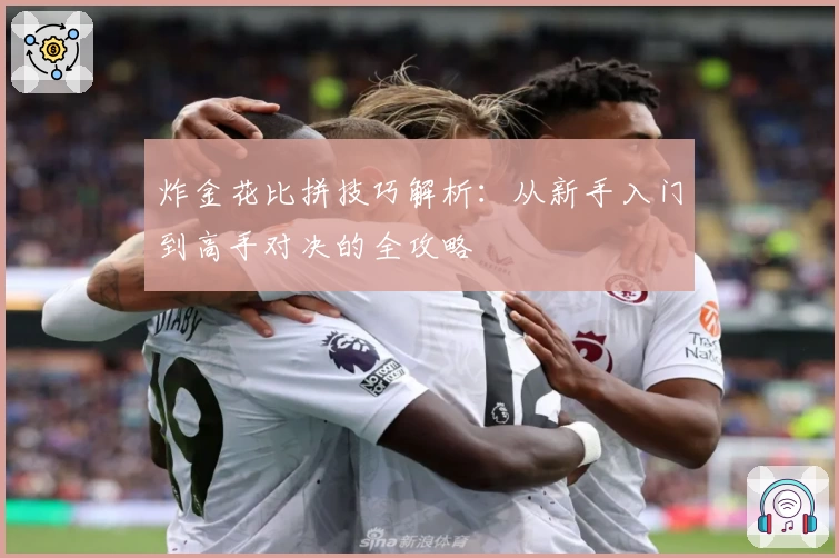 炸金花比拼技巧解析：从新手入门到高手对决的全攻略