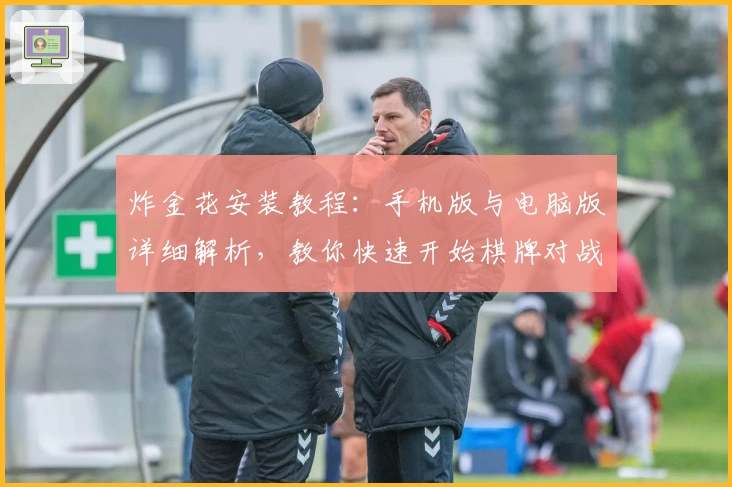 炸金花安装教程：手机版与电脑版详细解析，教你快速开始棋牌对战体验