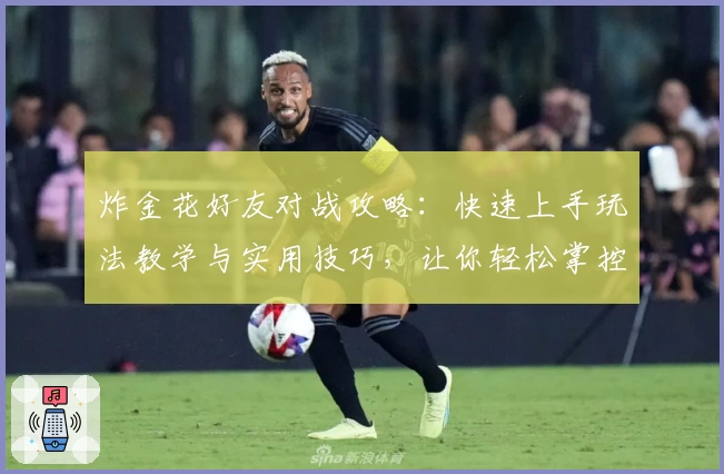 炸金花好友对战攻略：快速上手玩法教学与实用技巧，让你轻松掌控对局