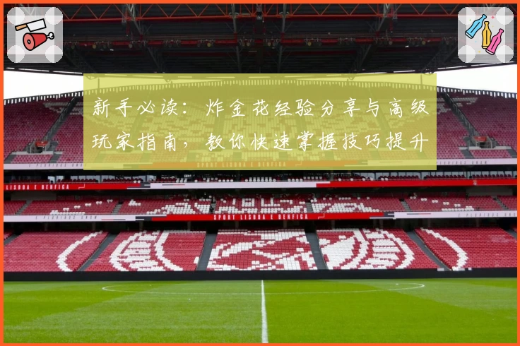 新手必读:炸金花经验分享与高级玩家指南,教你快速掌握技巧提升牌技