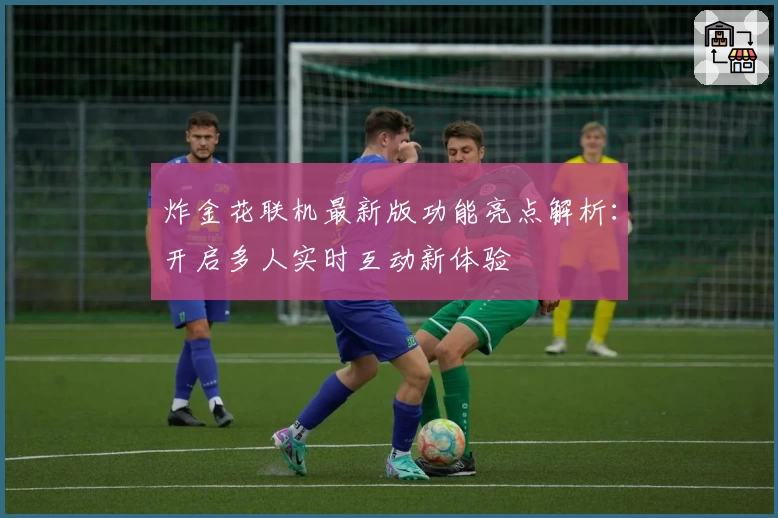 炸金花联机最新版功能亮点解析：开启多人实时互动新体验