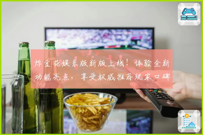 炸金花娱乐版新版上线！体验全新功能亮点，享受权威推荐玩家口碑带来的畅快棋牌乐趣
