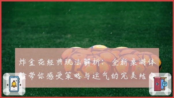 炸金花经典玩法解析:全新桌游体验带你感受策略与运气的完美结合