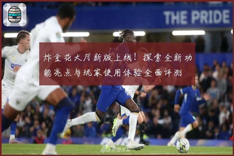 炸金花大厅新版上线!探索全新功能亮点与玩家使用体验全面评测