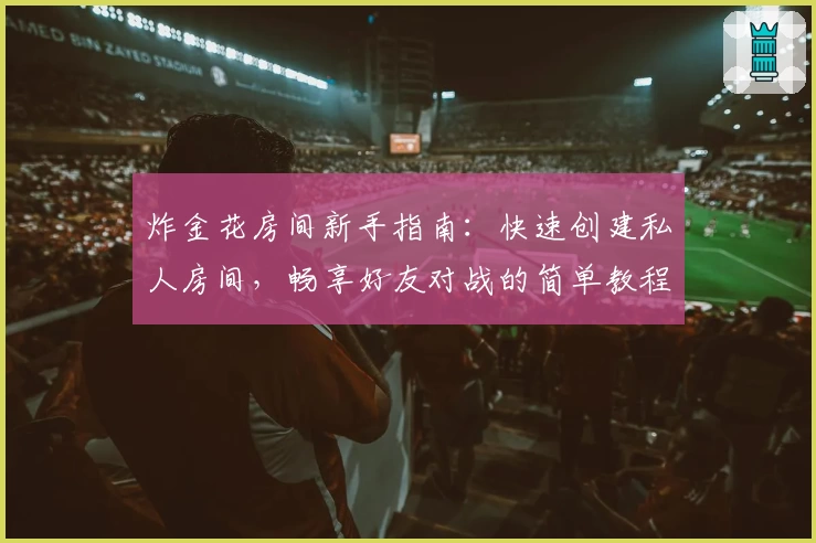 炸金花房间新手指南:快速创建私人房间,畅享好友对战的简单教程