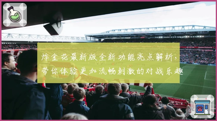 炸金花最新版全新功能亮点解析,带你体验更加流畅刺激的对战乐趣