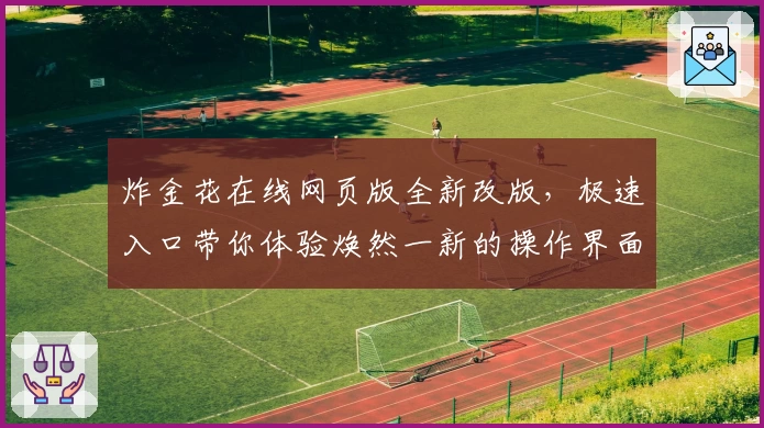 炸金花在线网页版全新改版，极速入口带你体验焕然一新的操作界面与趣味玩法