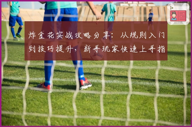 炸金花实战攻略分享：从规则入门到技巧提升，新手玩家快速上手指南