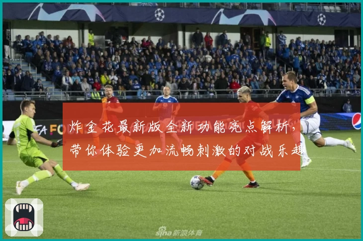 炸金花最新版全新功能亮点解析,带你体验更加流畅刺激的对战乐趣