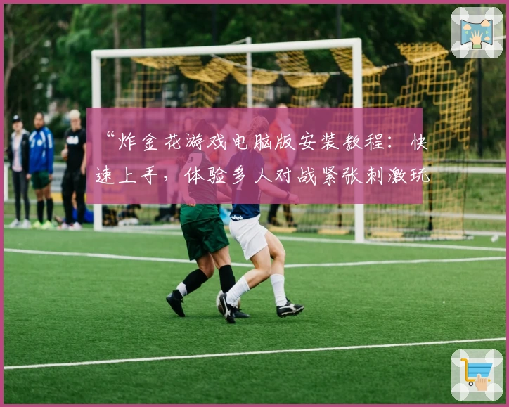 “炸金花游戏电脑版安装教程：快速上手，体验多人对战紧张刺激玩法”